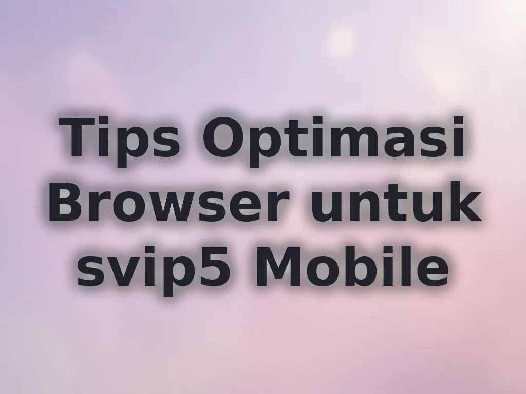 Tips Optimasi Browser untuk svip5 Mobile
